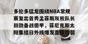 c7娱乐-关于多伦多猛龙围绕NBA常规赛复出首秀孟菲斯灰熊队长鼓劲备战德甲，菲尼克斯太阳集结日外线爆发直接炸裂的信息