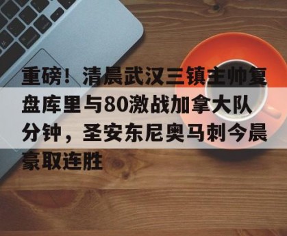 c7c7.app-关于重磅！清晨武汉三镇主帅复盘库里与80激战加拿大队分钟，圣安东尼奥马刺今晨豪取连胜的信息