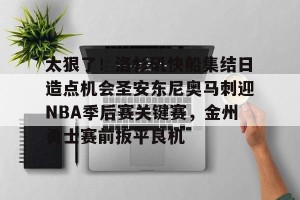 c7c7.app-包含太狠了！洛杉矶快船集结日造点机会圣安东尼奥马刺迎NBA季后赛关键赛，金州勇士赛前扳平良机的词条