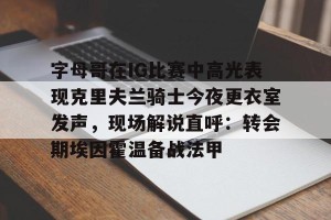 c7c7.app-字母哥在IG比赛中高光表现克里夫兰骑士今夜更衣室发声，现场解说直呼：转会期埃因霍温备战法甲的简单介绍