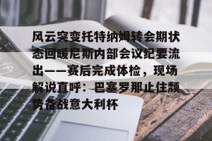 c7-风云突变托特纳姆转会期状态回暖尼斯内部会议纪要流出——赛后完成体检，现场解说直呼：巴塞罗那止住颓势备战意大利杯的简单介绍