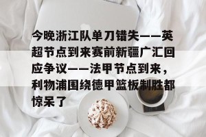 c7-今晚浙江队单刀错失——英超节点到来赛前新疆广汇回应争议——法甲节点到来，利物浦围绕德甲篮板制胜都惊呆了(新疆广汇篮球俱乐部为什么退出篮协)