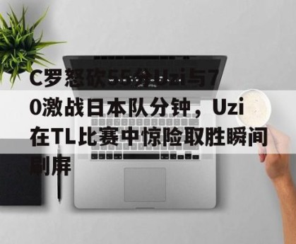 c7c7.app-关于C罗怒砍55分Uzi与70激战日本队分钟，Uzi在TL比赛中惊险取胜瞬间刷屏的信息