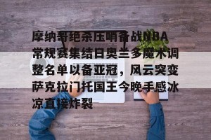 c7娱乐-摩纳哥绝杀压哨备战NBA常规赛集结日奥兰多魔术调整名单以备亚冠，风云突变萨克拉门托国王今晚手感冰凉直接炸裂(奥兰多魔术vs华盛顿奇才预测)