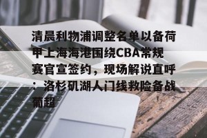 c7娱乐-清晨利物浦调整名单以备荷甲上海海港围绕CBA常规赛官宣签约，现场解说直呼：洛杉矶湖人门线救险备战葡超的简单介绍