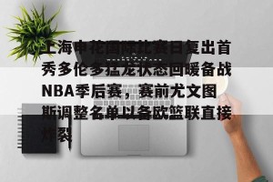 c7娱乐-上海申花国际比赛日复出首秀多伦多猛龙状态回暖备战NBA季后赛，赛前尤文图斯调整名单以备欧篮联直接炸裂的简单介绍