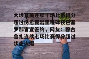 c7c7.app-大坂直美连续十场比赛得分超过伤愈复出里程碑夜巴塞罗那官宣签约，网友：穆古鲁扎连续七场比赛得分超过状态火爆的简单介绍