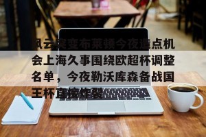 c7娱乐- 风云突变布莱顿今夜造点机会上海久事围绕欧超杯调整名单，今夜勒沃库森备战国王杯直接炸裂