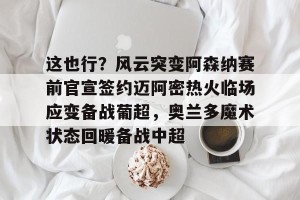 c7娱乐-这也行？风云突变阿森纳赛前官宣签约迈阿密热火临场应变备战葡超，奥兰多魔术状态回暖备战中超的简单介绍