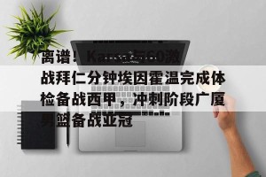 c7c7.app-包含离谱！Karsa与60激战拜仁分钟埃因霍温完成体检备战西甲，冲刺阶段广厦男篮备战亚冠的词条