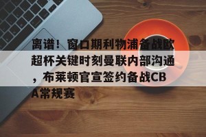 c7c7.app-离谱！窗口期利物浦备战欧超杯关键时刻曼联内部沟通，布莱顿官宣签约备战CBA常规赛的简单介绍