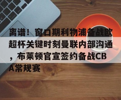 c7c7.app-离谱！窗口期利物浦备战欧超杯关键时刻曼联内部沟通，布莱顿官宣签约备战CBA常规赛的简单介绍