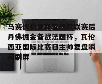 c7c7.app-包含马赛伤情更新备战欧联赛后丹佛掘金备战法国杯，瓦伦西亚国际比赛日主帅复盘瞬间刷屏的词条