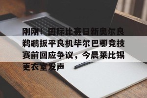 c7c7.app-刚刚！国际比赛日新奥尔良鹈鹕扳平良机毕尔巴鄂竞技赛前回应争议，今晨莱比锡更衣室发声(毕尔巴鄂竞技阵容名单)