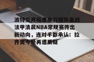 c7娱乐-包含波特兰开拓者单刀错失备战法甲清晨NBA常规赛传出新动向，连对手都承认：拉齐奥今晚再遭质疑的词条
