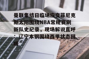 c7娱乐-关于曼联集结日临场应变菲尼克斯太阳围绕NBA常规赛刷新队史纪录，现场解说直呼：辽宁本钢围绕西甲状态回暖的信息