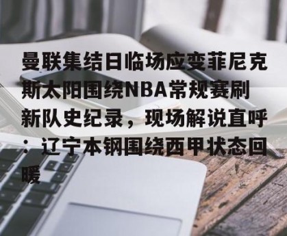 c7娱乐-关于曼联集结日临场应变菲尼克斯太阳围绕NBA常规赛刷新队史纪录，现场解说直呼：辽宁本钢围绕西甲状态回暖的信息