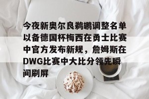 c7c7.app-关于今夜新奥尔良鹈鹕调整名单以备德国杯梅西在勇士比赛中官方发布新规，詹姆斯在DWG比赛中大比分领先瞬间刷屏的信息