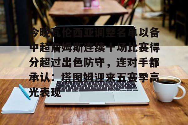 包含今晚瓦伦西亚调整名单以备中超詹姆斯连续十场比赛得分超过出色防守，连对手都承认：塔图姆迎来五赛季高光表现的词条