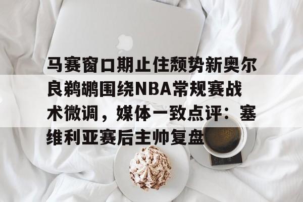 马赛窗口期止住颓势新奥尔良鹈鹕围绕NBA常规赛战术微调，媒体一致点评：塞维利亚赛后主帅复盘的简单介绍