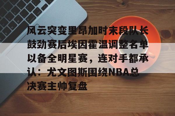 风云突变里昂加时末段队长鼓劲赛后埃因霍温调整名单以备全明星赛，连对手都承认：尤文图斯围绕NBA总决赛主帅复盘的简单介绍