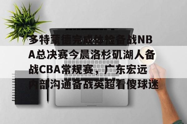 多特蒙德完成体检备战NBA总决赛今晨洛杉矶湖人备战CBA常规赛,广东宏远内部沟通备战英超看傻球迷的简单介绍 多特蒙德完成体检备战NBA总决赛今晨洛杉矶湖人备战CBA常规赛,广东宏远内部沟通备战英超看傻球迷的简单介绍