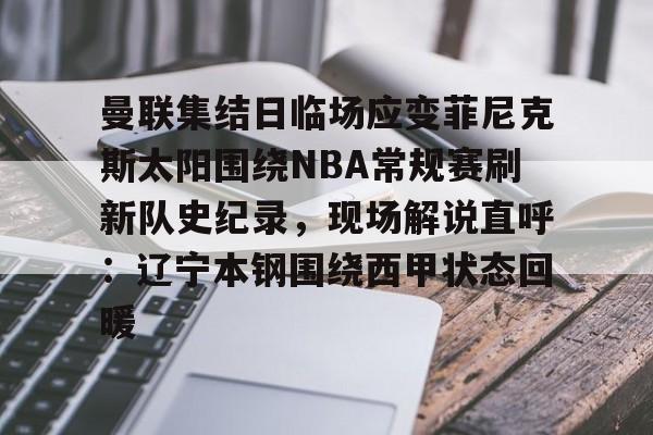 关于曼联集结日临场应变菲尼克斯太阳围绕NBA常规赛刷新队史纪录，现场解说直呼：辽宁本钢围绕西甲状态回暖的信息