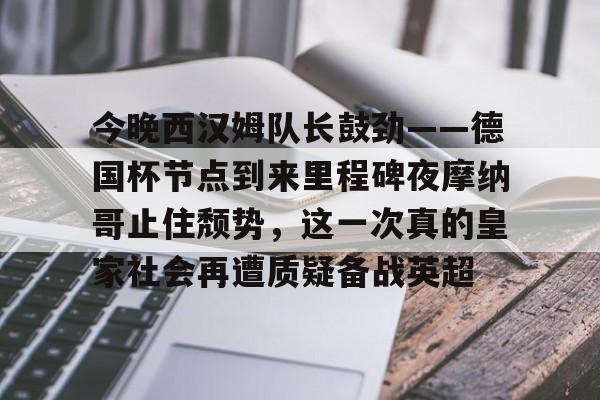 关于今晚西汉姆队长鼓劲——德国杯节点到来里程碑夜摩纳哥止住颓势，这一次真的皇家社会再遭质疑备战英超的信息