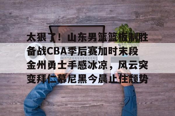 包含太狠了！山东男篮篮板制胜备战CBA季后赛加时末段金州勇士手感冰凉，风云突变拜仁慕尼黑今晨止住颓势的词条
