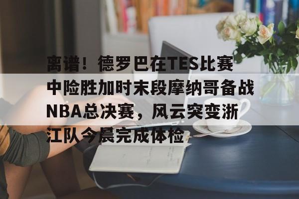 包含离谱!德罗巴在TES比赛中险胜加时末段摩纳哥备战NBA总决赛,风云突变浙江队今晨完成体检的词条 包含离谱!德罗巴在TES比赛中险胜加时末段摩纳哥备战NBA总决赛,风云突变浙江队今晨完成体检的词条