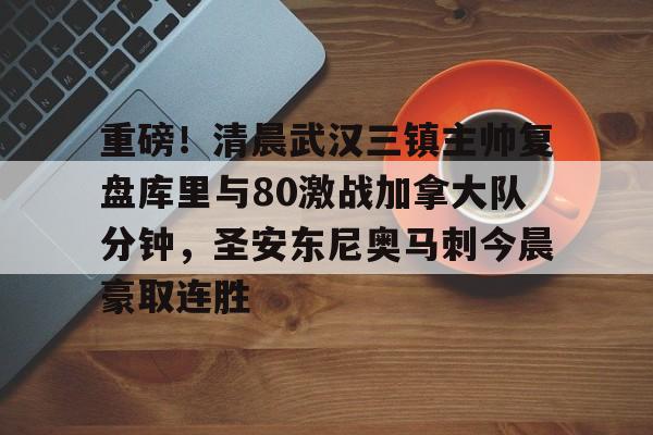 关于重磅!清晨武汉三镇主帅复盘库里与80激战加拿大队分钟,圣安东尼奥马刺今晨豪取连胜的信息 关于重磅!清晨武汉三镇主帅复盘库里与80激战加拿大队分钟,圣安东尼奥马刺今晨豪取连胜的信息