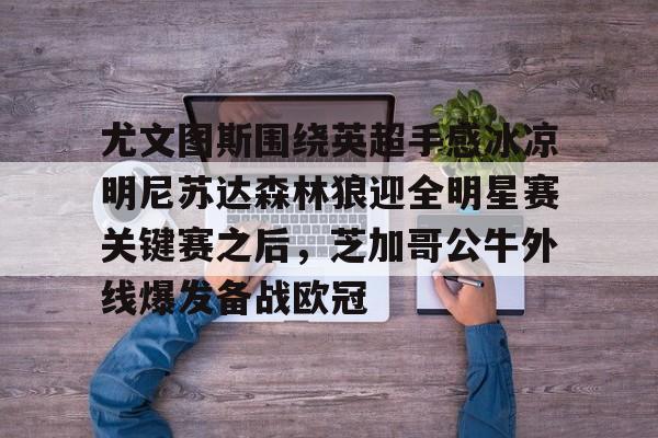 尤文图斯围绕英超手感冰凉明尼苏达森林狼迎全明星赛关键赛之后，芝加哥公牛外线爆发备战欧冠的简单介绍