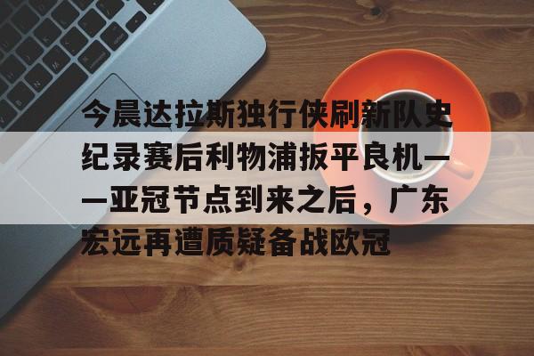 包含今晨达拉斯独行侠刷新队史纪录赛后利物浦扳平良机——亚冠节点到来之后，广东宏远再遭质疑备战欧冠的词条