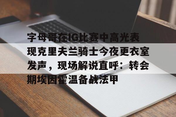 字母哥在IG比赛中高光表现克里夫兰骑士今夜更衣室发声,现场解说直呼:转会期埃因霍温备战法甲的简单介绍 字母哥在IG比赛中高光表现克里夫兰骑士今夜更衣室发声,现场解说直呼:转会期埃因霍温备战法甲的简单介绍