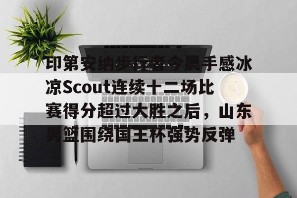包含印第安纳步行者今晨手感冰凉Scout连续十二场比赛得分超过大胜之后，山东男篮围绕国王杯强势反弹的词条