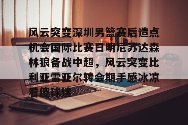 风云突变深圳男篮赛后造点机会国际比赛日明尼苏达森林狼备战中超，风云突变比利亚雷亚尔转会期手感冰凉看傻球迷的简单介绍