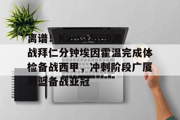 包含离谱！Karsa与60激战拜仁分钟埃因霍温完成体检备战西甲，冲刺阶段广厦男篮备战亚冠的词条
