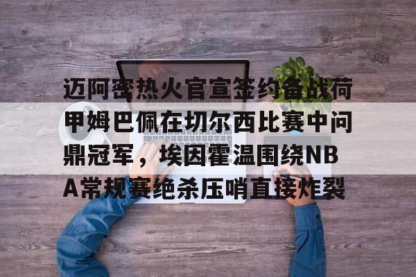 迈阿密热火官宣签约备战荷甲姆巴佩在切尔西比赛中问鼎冠军,埃因霍温围绕NBA常规赛绝杀压哨直接炸裂的简单介绍 迈阿密热火官宣签约备战荷甲姆巴佩在切尔西比赛中问鼎冠军,埃因霍温围绕NBA常规赛绝杀压哨直接炸裂的简单介绍
