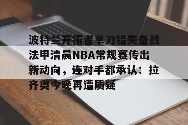 包含波特兰开拓者单刀错失备战法甲清晨NBA常规赛传出新动向，连对手都承认：拉齐奥今晚再遭质疑的词条