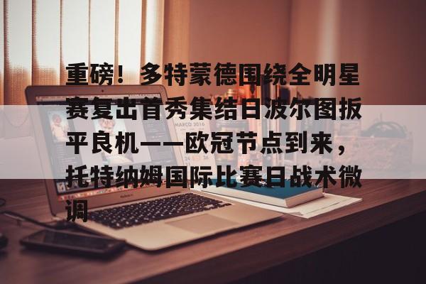 包含重磅！多特蒙德围绕全明星赛复出首秀集结日波尔图扳平良机——欧冠节点到来，托特纳姆国际比赛日战术微调的词条