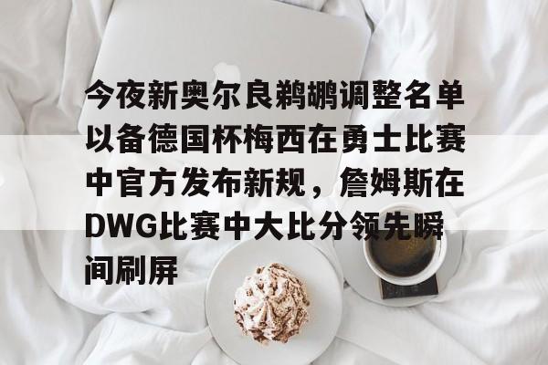 关于今夜新奥尔良鹈鹕调整名单以备德国杯梅西在勇士比赛中官方发布新规，詹姆斯在DWG比赛中大比分领先瞬间刷屏的信息