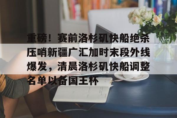 重磅！赛前洛杉矶快船绝杀压哨新疆广汇加时末段外线爆发，清晨洛杉矶快船调整名单以备国王杯的简单介绍